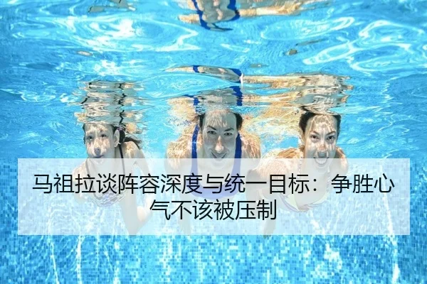马祖拉谈阵容深度与统一目标：争胜心气不该被压制